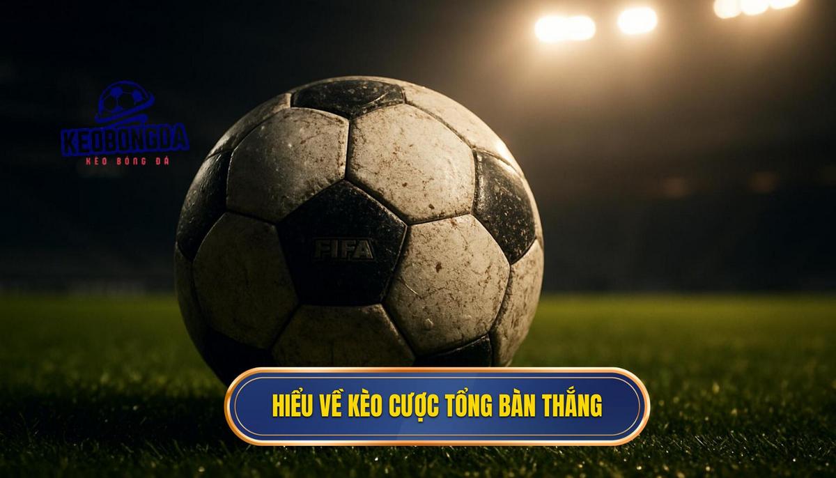 Kèo cược tổng bàn thắng và nghệ thuật chinh phục bảng kèo nhà cái 1 Hiểu đúng về bản chất của kèo cược tổng bàn thắng