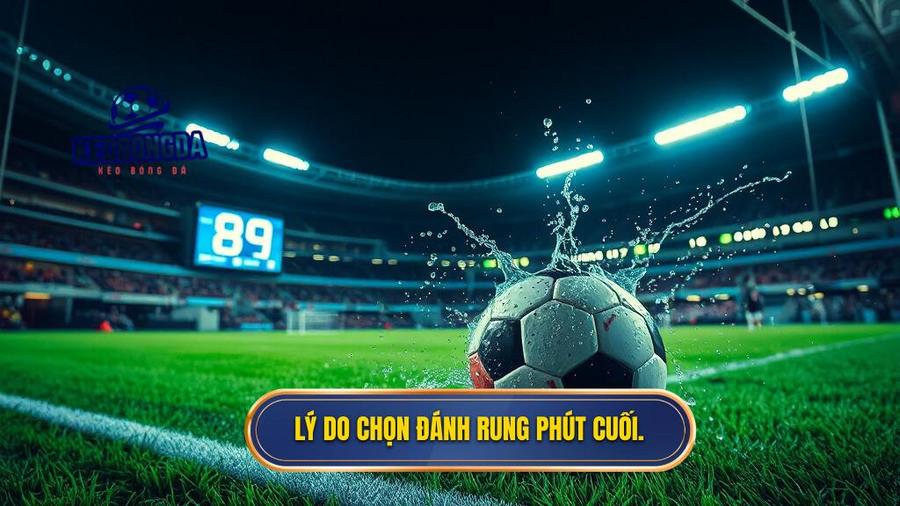 Kinh nghiệm đánh kèo bóng đá rung phút cuối: Nghệ thuật săn thưởng đỉnh cao 2 Lý do chọn đánh rung phút cuối.